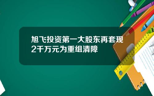 旭飞投资第一大股东再套现2千万元为重组清障