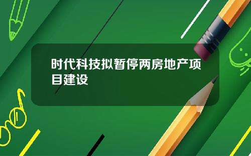 时代科技拟暂停两房地产项目建设