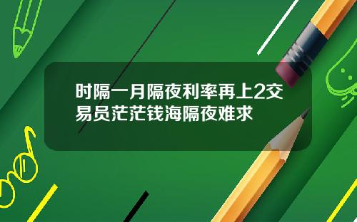 时隔一月隔夜利率再上2交易员茫茫钱海隔夜难求