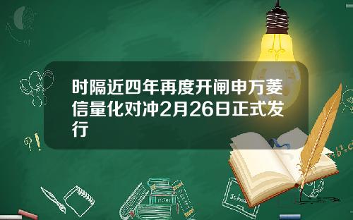 时隔近四年再度开闸申万菱信量化对冲2月26日正式发行