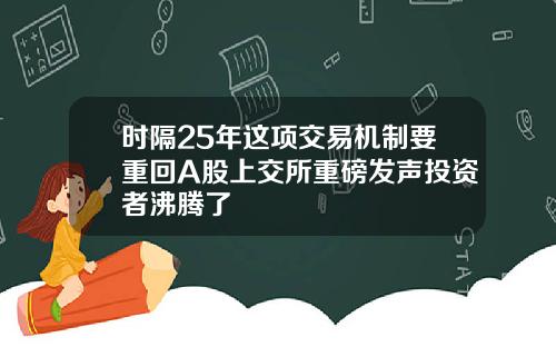 时隔25年这项交易机制要重回A股上交所重磅发声投资者沸腾了