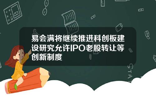 易会满将继续推进科创板建设研究允许IPO老股转让等创新制度