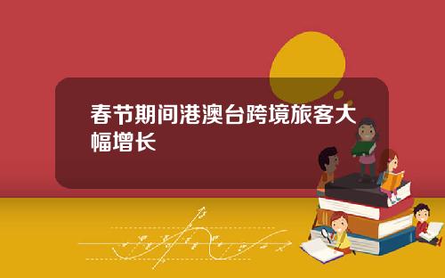 春节期间港澳台跨境旅客大幅增长