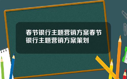 春节银行主题营销方案春节银行主题营销方案策划