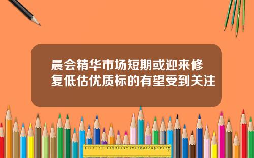 晨会精华市场短期或迎来修复低估优质标的有望受到关注