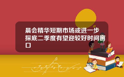 晨会精华短期市场或进一步探底二季度有望迎较好时间窗口