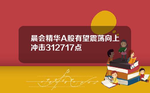 晨会精华A股有望震荡向上冲击312717点