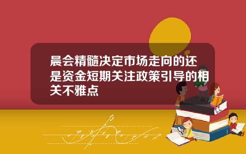 晨会精髓决定市场走向的还是资金短期关注政策引导的相关不雅点