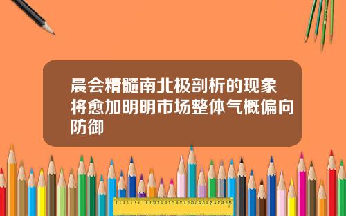 晨会精髓南北极剖析的现象将愈加明明市场整体气概偏向防御