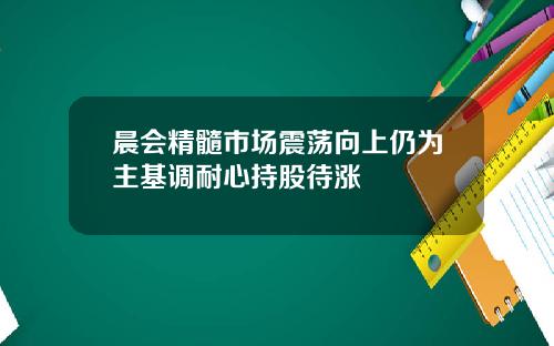 晨会精髓市场震荡向上仍为主基调耐心持股待涨