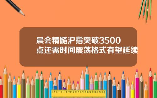 晨会精髓沪指突破3500点还需时间震荡格式有望延续