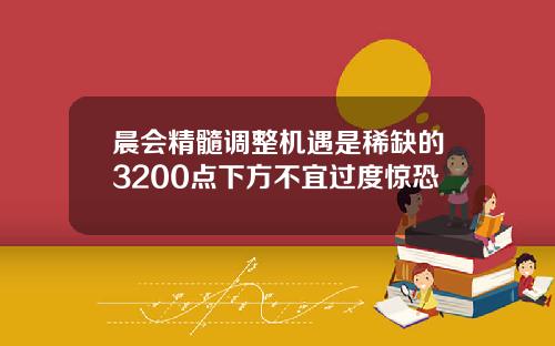 晨会精髓调整机遇是稀缺的3200点下方不宜过度惊恐