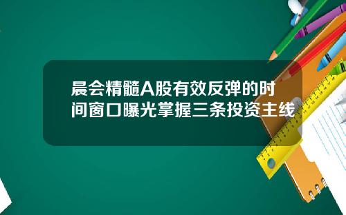 晨会精髓A股有效反弹的时间窗口曝光掌握三条投资主线