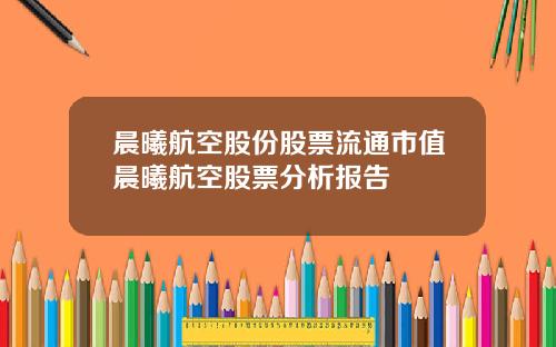 晨曦航空股份股票流通市值晨曦航空股票分析报告