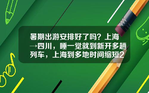 暑期出游安排好了吗？上海→四川，睡一觉就到新开多趟列车，上海到多地时间缩短2小时.
