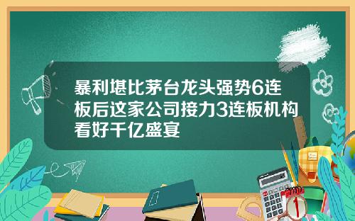 暴利堪比茅台龙头强势6连板后这家公司接力3连板机构看好千亿盛宴