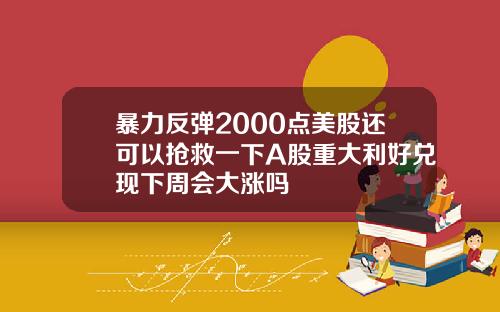暴力反弹2000点美股还可以抢救一下A股重大利好兑现下周会大涨吗