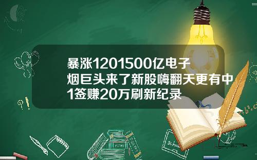 暴涨1201500亿电子烟巨头来了新股嗨翻天更有中1签赚20万刷新纪录
