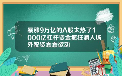 暴涨9万亿的A股太热了1000亿杠杆资金疯狂涌入场外配资蠢蠢欲动