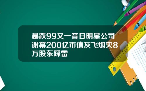 暴跌99又一昔日明星公司谢幕200亿市值灰飞烟灭8万股东踩雷