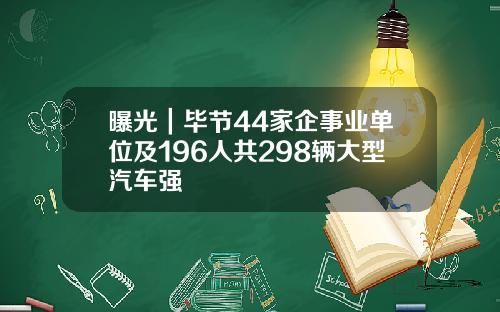 曝光｜毕节44家企事业单位及196人共298辆大型汽车强