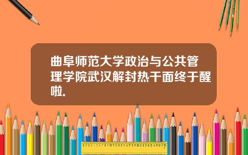 曲阜师范大学政治与公共管理学院武汉解封热干面终于醒啦.