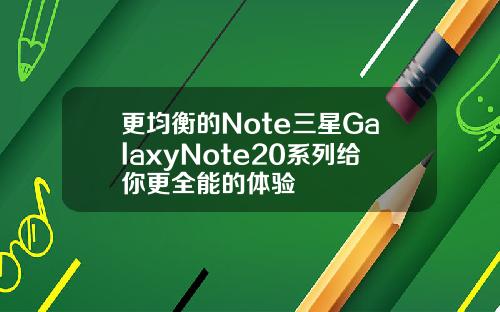 更均衡的Note三星GalaxyNote20系列给你更全能的体验