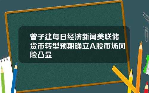 曾子建每日经济新闻美联储货币转型预期确立A股市场风险凸显