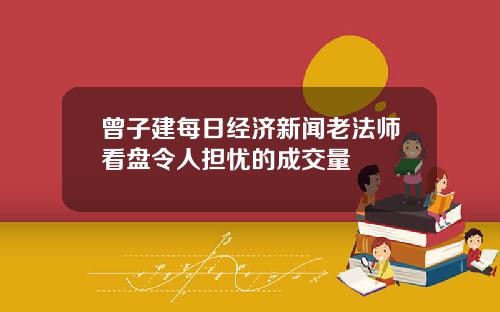 曾子建每日经济新闻老法师看盘令人担忧的成交量