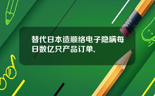 替代日本造顺络电子隐瞒每日数亿只产品订单.