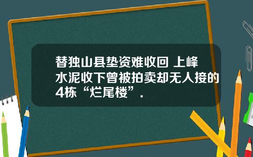 替独山县垫资难收回 上峰水泥收下曾被拍卖却无人接的4栋“烂尾楼”.