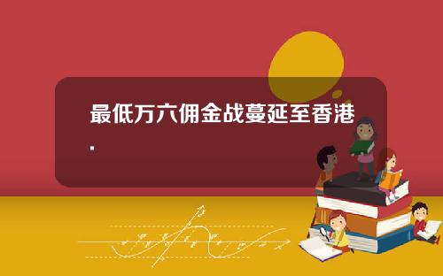 最低万六佣金战蔓延至香港.