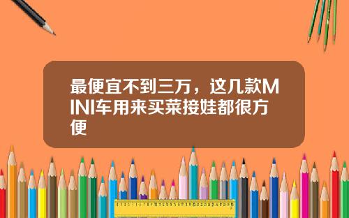 最便宜不到三万，这几款MINI车用来买菜接娃都很方便
