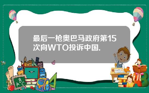 最后一枪奥巴马政府第15次向WTO投诉中国.