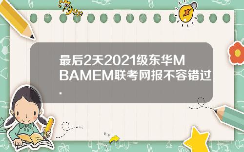 最后2天2021级东华MBAMEM联考网报不容错过.