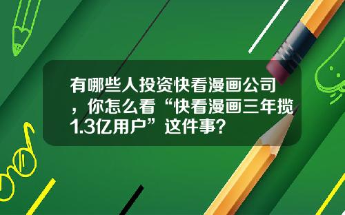 有哪些人投资快看漫画公司，你怎么看“快看漫画三年揽1.3亿用户”这件事？