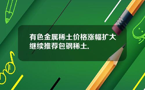有色金属稀土价格涨幅扩大继续推荐包钢稀土.
