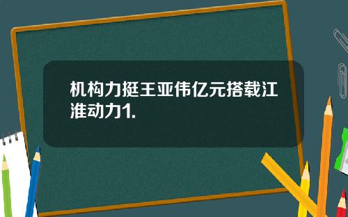 机构力挺王亚伟亿元搭载江淮动力1.