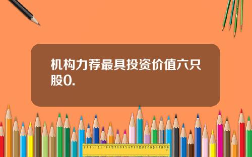 机构力荐最具投资价值六只股0.