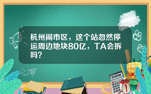 杭州闹市区，这个站忽然停运周边地块80亿，TA会拆吗？