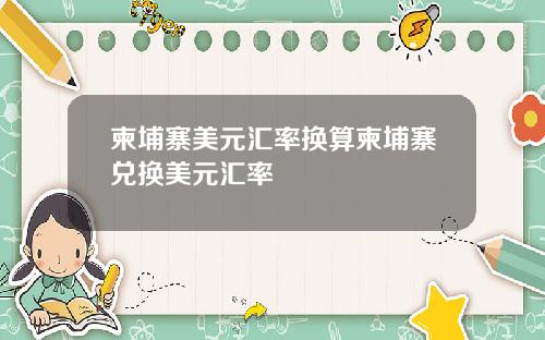 柬埔寨美元汇率换算柬埔寨兑换美元汇率