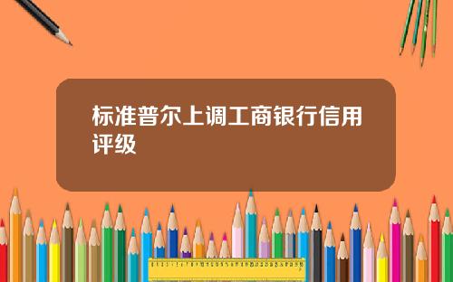 标准普尔上调工商银行信用评级
