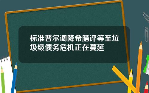 标准普尔调降希腊评等至垃圾级债务危机正在蔓延