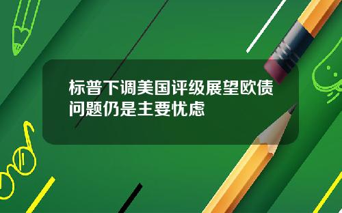 标普下调美国评级展望欧债问题仍是主要忧虑