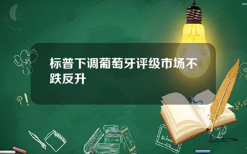 标普下调葡萄牙评级市场不跌反升