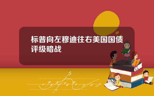 标普向左穆迪往右美国国债评级暗战