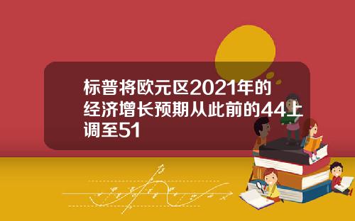 标普将欧元区2021年的经济增长预期从此前的44上调至51