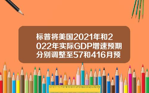 标普将美国2021年和2022年实际GDP增速预期分别调整至57和416月预期为67和37