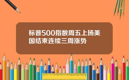 标普500指数周五上扬美国结束连续三周涨势