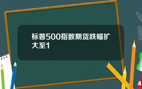 标普500指数期货跌幅扩大至1